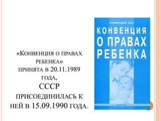 «КОНВЕНЦИЯ О ПРАВАХ 
РЕБЕНКА» 
ПРИНЯТА В 20.11.1989 
ГОДА, 
СССР 
ПРИСОЕДИНИЛАСЬ К 
НЕЙ В 15.09.1990 ГОДА. 
 