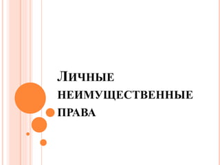 ЛИЧНЫЕ 
НЕИМУЩЕСТВЕННЫЕ 
ПРАВА 
 
