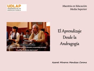 Maestría en Educación 
Media Superior 
El Aprendizaje 
Desde la 
Andragogía 
Azaret Minerva Mendoza Corona 
 