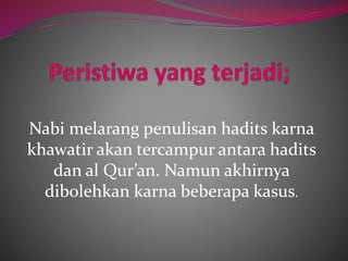 Nabi melarang penulisan hadits karna 
khawatir akan tercampur antara hadits 
dan al Qur’an. Namun akhirnya 
dibolehkan karna beberapa kasus. 
 