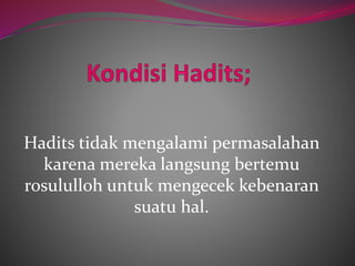 Hadits tidak mengalami permasalahan 
karena mereka langsung bertemu 
rosululloh untuk mengecek kebenaran 
suatu hal. 
 