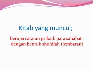 Kitab yang muncul; 
Berupa catatan pribadi para sahabat 
dengan bentuk shohifah (lembaran) 
 