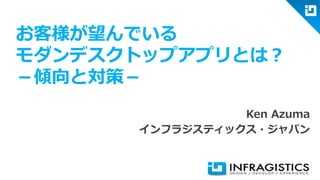 お客様が望んでいる モダンデスクトップアプリとは？ －傾向と対策－ 
Ken Azuma 
インフラジスティックス・ジャパン  