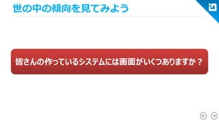 世の中の傾向を見てみよう 
皆さんの作っているシステムには画面がいくつありますか？  