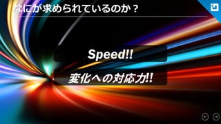 なにが求められているのか？ 
Speed!! 
変化への対応力!!  