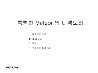 특별한 Meteor 의 디렉토리 
1. 프로젝트 생성 
2. 폴더구조 
3. 로딩 
4. 추천하는 폴더구조 
 