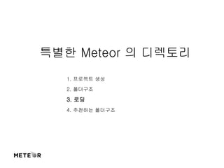 특별한 Meteor 의 디렉토리 
1. 프로젝트 생성 
2. 폴더구조 
3. 로딩 
4. 추천하는 폴더구조 
 