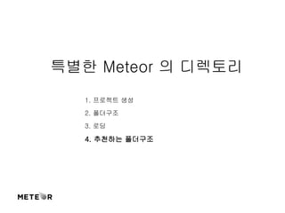 특별한 Meteor 의 디렉토리 
1. 프로젝트 생성 
2. 폴더구조 
3. 로딩 
4. 추천하는 폴더구조 
 
