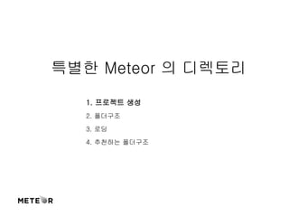특별한 Meteor 의 디렉토리 
1. 프로젝트 생성 
2. 폴더구조 
3. 로딩 
4. 추천하는 폴더구조 
 