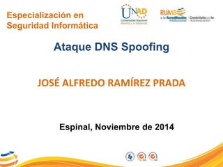 Especialización en 
Seguridad Informática 
Ataque DNS Spoofing 
JOSÉ ALFREDO RAMÍREZ PRADA 
Espinal, Noviembre de 2014 
 