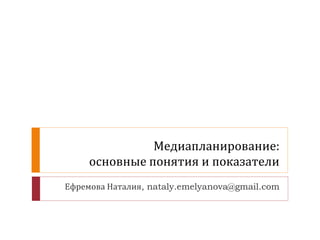 Медиапланирование: 
основные понятия и показатели 
Ефремова Наталия, nataly.emelyanova@gmail.com 
 