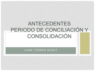 ANTECEDENTES 
PERIODO DE CONCILIACIÓN Y 
CONSOLIDACIÓN 
JAIME TORRES BODET 
 