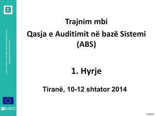 © OECD 
A joint initiative of the OECD and the European Union, principally financed by the EU 
Tiranë, 10-12 shtator 2014 
Trajnim mbi 
Qasja e Auditimit në bazë Sistemi (ABS) 
1. Hyrje 
 