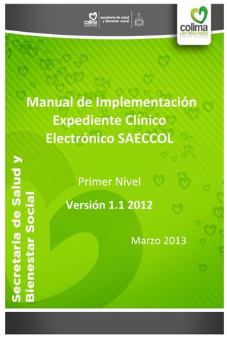 Manual de Implementación 
Expediente Clínico Electrónico SAECCOL 
Primer Nivel 
Versión 1.1 2012 
Marzo 2013 
 