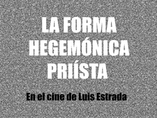 LA FORMA 
HEGEMÓNICA 
PRIÍSTA 
En el cine de Luis Estrada 
 