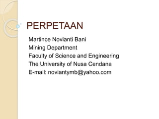 PERPETAAN 
Martince Novianti Bani 
Mining Department 
Faculty of Science and Engineering 
The University of Nusa Cendana 
E-mail: noviantymb@yahoo.com 
 