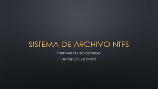SISTEMA DE ARCHIVO NTFS 
HERRAMIENTAS TECNOLÓGICAS 
DENISSE COLLINS CORTÉS 
 