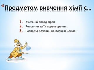 *Предметом вивчення хімії є… 
1. Хімічний склад зірок 
2. Речовини та їх перетворення 
3. Розподіл речовин на планеті Земл...