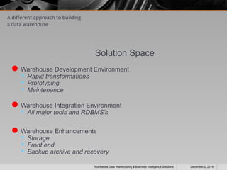 A different approach to building 
a data warehouse 
Solution Space 
Warehouse Development Environment 
 Rapid transformations 
 Prototyping 
 Maintenance 
Warehouse Integration Environment 
 All major tools and RDBMS’s 
Warehouse Enhancements 
 Storage 
 Front end 
 Backup archive and recovery 
Numberate Data Warehousing & Business Intelligence Solutions December 2, 2014 
 