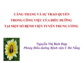 CĂNG THẲNG VÀ SỰ TRAO QUYỀN 
TRONG CÔNG VIỆC CỦA ĐIỀU DƯỠNG 
TẠI MỘT SỐ BỆNH VIỆN TUYẾN TRUNG ƯƠNG 
Nguyễn Thị Bích Hợp 
Phòng Điều dưỡng Bệnh viện C Đà Nẵng 
 