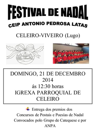CELEIRO-VIVEIRO (Lugo) 
DOMINGO, 21 DE DECEMBRO 
2014 
ás 12:30 horas 
IGREXA PARROQUIAL DE 
CELEIRO 
Entrega dos premios dos 
Concursos de Postais e Poesías de Nadal 
Convocados polo Grupo de Catequese e por 
ANPA 
 