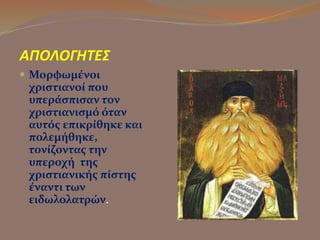 ΑΠΟΛΟΓΗΤΕΣ 
 Μορφωμένοι 
χριστιανοί που 
υπεράσπισαν τον 
χριστιανισμό όταν 
αυτός επικρίθηκε και 
πολεμήθηκε, 
τονίζοντας την 
υπεροχή της 
χριστιανικής πίστης 
έναντι των 
ειδωλολατρών. 
 