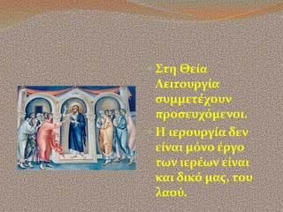 Στη Θεία 
Λειτουργία 
συμμετέχουν 
προσευχόμενοι. 
 Η ιερουργία δεν 
είναι μόνο έργο 
των ιερέων είναι 
και δικό μας, του 
λαού. 
 