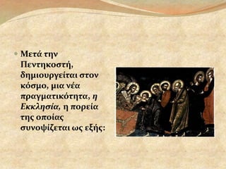  Μετά την 
Πεντηκοστή, 
δημιουργείται στον 
κόσμο, μια νέα 
πραγματικότητα, η 
Εκκλησία, η πορεία 
της οποίας 
συνοψίζεται ως εξής: 
 