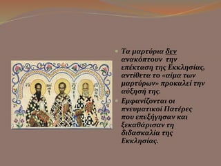  Τα μαρτύρια δεν 
ανακόπτουν την 
επέκταση της Εκκλησίας, 
αντίθετα το «αίμα των 
μαρτύρων» προκαλεί την 
αύξησή της. 
 Εμφανίζονται οι 
πνευματικοί Πατέρες 
που επεξήγησαν και 
ξεκαθάρισαν τη 
διδασκαλία της 
Εκκλησίας. 
 