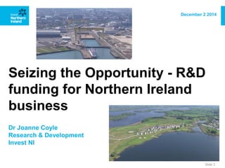 Seizing the Opportunity -R&D funding for Northern Ireland business 
Dr Joanne Coyle 
Research & Development 
Invest NI 
December 2 2014 
Slide 1  
