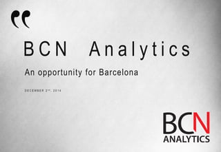 BCN Analytics 
DECEMBER 2nd, 2014 
An opportunity for Barcelona  