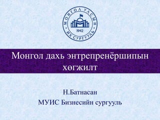 Монгол дахь энтрепренёршипын 
хөгжилт 
Н.Батнасан 
МУИС Бизнесийн сургууль 
 
