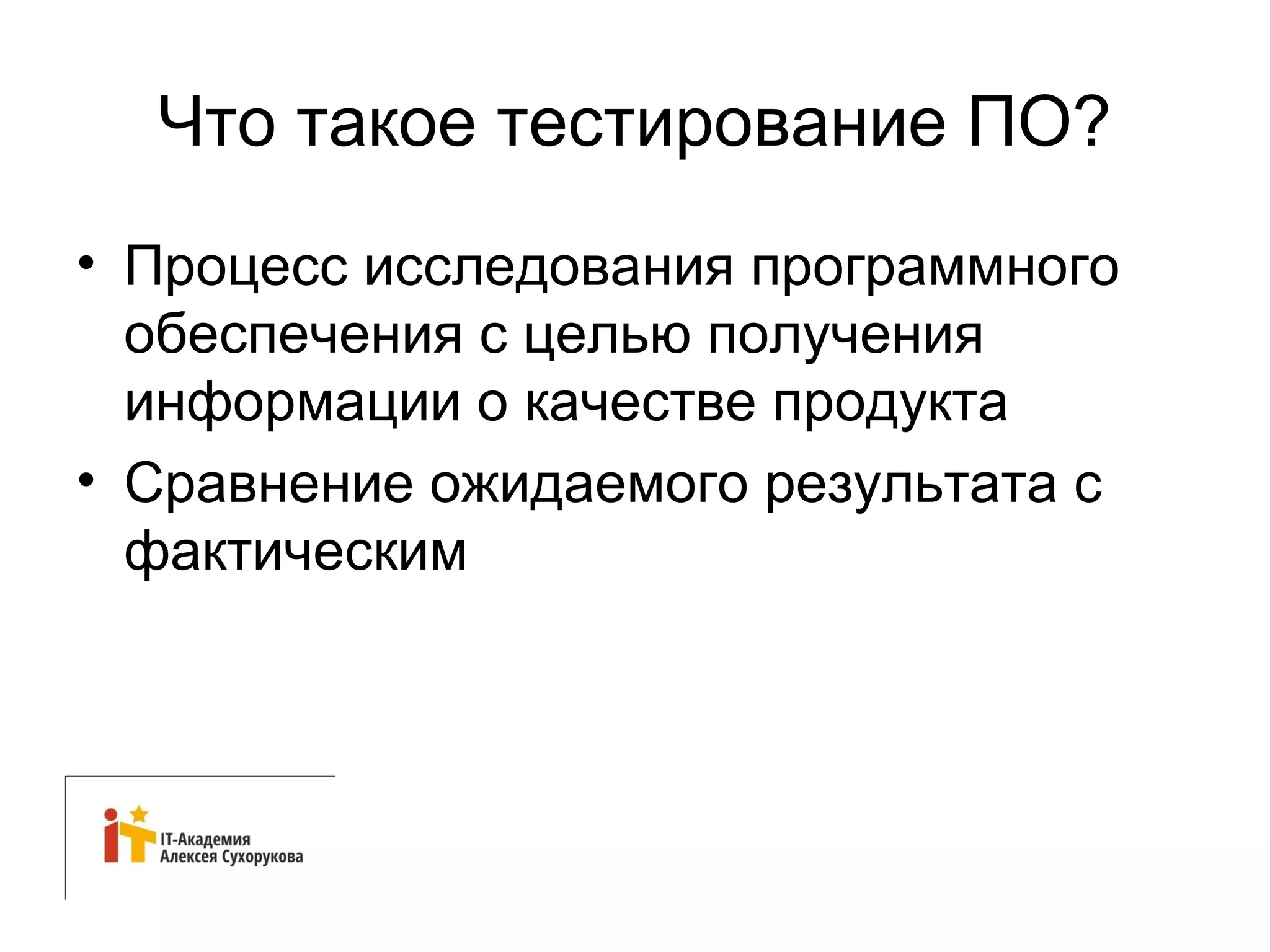 Что такое тестирование ПО? 
• Процесс исследования программного 
обеспечения с целью получения 
информации о качестве продукта 
• Сравнение ожидаемого результата с 
фактическим 
 
