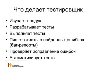 Что делает тестировщик 
• Изучает продукт 
• Разрабатывает тесты 
• Выполняет тесты 
• Пишет отчеты о найденных ошибках 
(баг-репорты) 
• Проверяет исправление ошибок 
• Автоматизирует тесты 
 