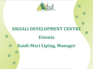 SIKSALI DEVELOPMENT CENTRE 
Estonia 
Kaidi-Mari Liping, Manager 
 
