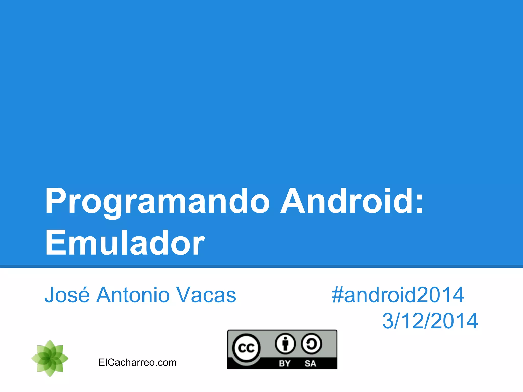 Programando Android: 
Emulador 
José Antonio Vacas #android2014 
3/12/2014 
ElCacharreo.com 
 