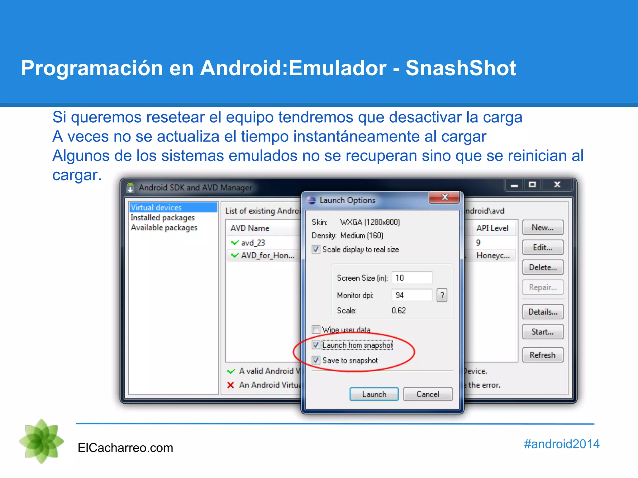 Programación en Android:Emulador - SnashShot 
Si queremos resetear el equipo tendremos que desactivar la carga 
A veces no se actualiza el tiempo instantáneamente al cargar 
Algunos de los sistemas emulados no se recuperan sino que se reinician al 
cargar. 
ElCacharreo.com #android2014 
 