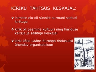 KIRIKU TÄHTSUS KESKAJAL: 
 inimese elu oli sünnist surmani seotud 
kirikuga 
 kirik oli peamine kultuuri ning hariduse 
kaitsja ja säilitaja keskajal 
 kirik kõiki Lääne-Euroopa ristiusulisi 
ühendav organisatsioon 
 