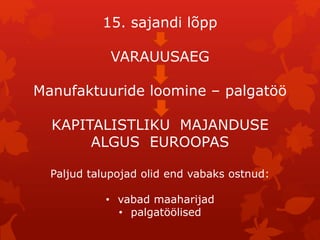15. sajandi lõpp 
VARAUUSAEG 
Manufaktuuride loomine – palgatöö 
KAPITALISTLIKU MAJANDUSE 
ALGUS EUROOPAS 
Paljud talupojad olid end vabaks ostnud: 
• vabad maaharijad 
• palgatöölised 
 