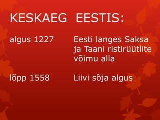 KESKAEG EESTIS: 
algus 1227 Eesti langes Saksa 
ja Taani ristirüütlite 
võimu alla 
lõpp 1558 Liivi sõja algus 
 