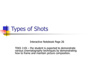 Types of Shots 
Interactive Notebook Page 26 
TEKS 11Di – the student is expected to demonstrate 
various cinematography techniques by demonstrating 
how to frame and maintain picture composition. 
 