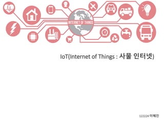 IoT(Internet of Things : 사물 인터넷) 
122224 이혜진 
 