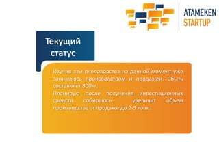 Текущий 
статус 
Изучив азы пчеловодства на данной момент уже 
занимаюсь производством и продажей. Сбыть 
составляет 300кг. 
Планирую после получения инвестиционных 
средств собираюсь увеличит объем 
производства и продажи до 2-3 тонн. 
 