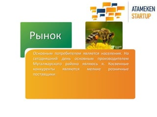 Рынок 
Основным потребителем является населения. На 
сегодняшний день основным производителем 
Мугалжарского района являюсь я. Косвенные 
конкуренты являются мелкие розничные 
поставщики 
 