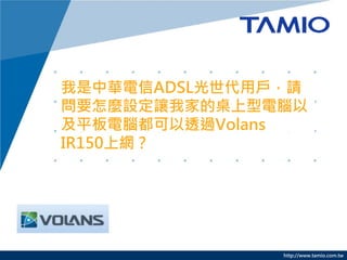 http://www.tamio.com.tw 
我是中華電信ADSL光世代用戶，請 問要怎麼設定讓我家的桌上型電腦以 及平板電腦都可以透過Volans IR150上網？  