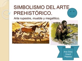 SIMBOLISMO DEL ARTE
PREHISTÓRICO.
Arte rupestre, mueble y megalítico.
Ana Grau
Vicent
Plástica
 