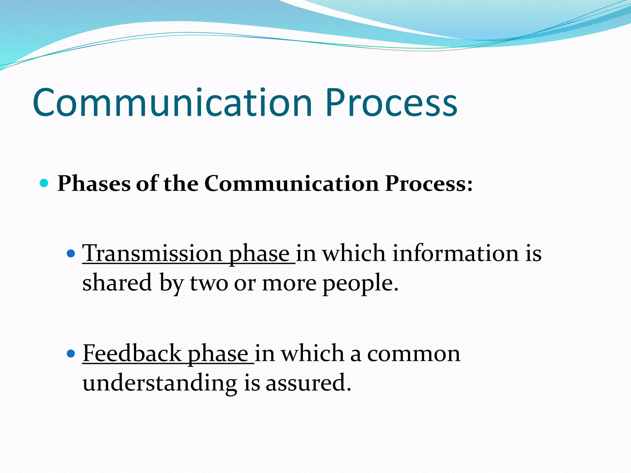 Communication Process
 Phases of the Communication Process:
 Transmission phase in which information is
shared by two or more people.
 Feedback phase in which a common
understanding is assured.
 