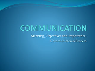 Meaning, Objectives and Importance,
Communication Process
 