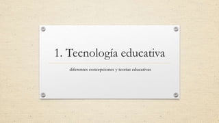 1. Tecnología educativa 
diferentes concepciones y teorías educativas 
 