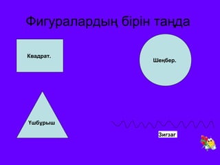 Фигуралардың бірін таңда 
Квадрат. 
Үшбұрыш 
Шеңбер. 
Зигзаг 
 
